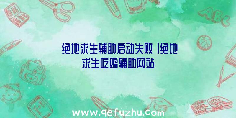 「绝地求生辅助启动失败」|绝地求生吃鸡辅助网站